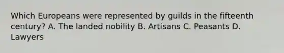 Which Europeans were represented by guilds in the fifteenth century? A. The landed nobility B. Artisans C. Peasants D. Lawyers