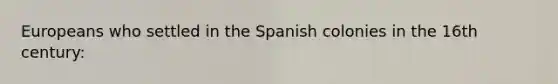 Europeans who settled in the Spanish colonies in the 16th century: