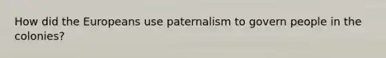 How did the Europeans use paternalism to govern people in the colonies?