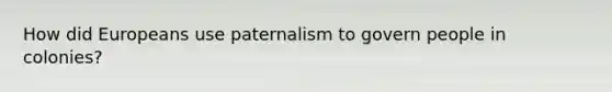 How did Europeans use paternalism to govern people in colonies?