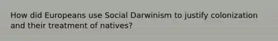 How did Europeans use Social Darwinism to justify colonization and their treatment of natives?