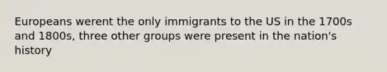 Europeans werent the only immigrants to the US in the 1700s and 1800s, three other groups were present in the nation's history