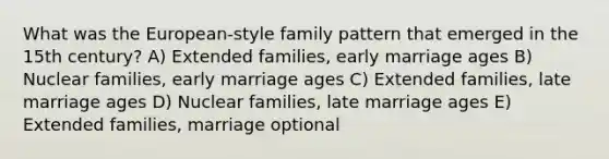 What was the European-style family pattern that emerged in the 15th century? A) Extended families, early marriage ages B) Nuclear families, early marriage ages C) Extended families, late marriage ages D) Nuclear families, late marriage ages E) Extended families, marriage optional