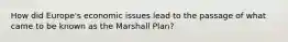 How did Europe's economic issues lead to the passage of what came to be known as the Marshall Plan?
