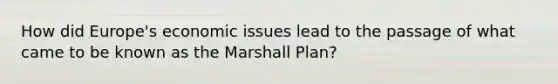 How did Europe's economic issues lead to the passage of what came to be known as the Marshall Plan?