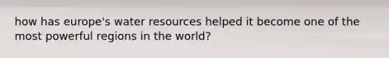 how has europe's water resources helped it become one of the most powerful regions in the world?