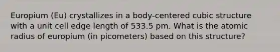 Europium (Eu) crystallizes in a body-centered cubic structure with a unit cell edge length of 533.5 pm. What is the atomic radius of europium (in picometers) based on this structure?