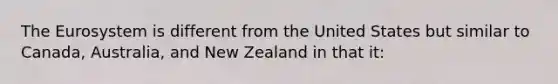 The Eurosystem is different from the United States but similar to​ Canada, Australia, and New Zealand in that​ it: