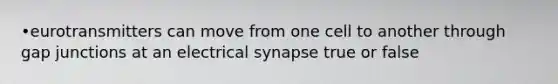 •eurotransmitters can move from one cell to another through gap junctions at an electrical synapse true or false