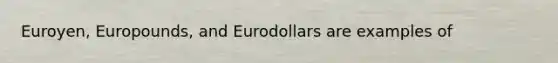 Euroyen, Europounds, and Eurodollars are examples of