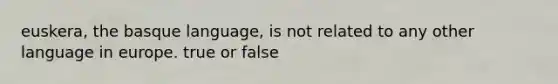 euskera, the basque language, is not related to any other language in europe. true or false