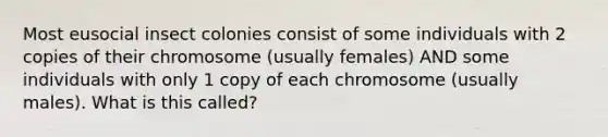 Most eusocial insect colonies consist of some individuals with 2 copies of their chromosome (usually females) AND some individuals with only 1 copy of each chromosome (usually males). What is this called?