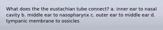 What does the the eustachian tube connect? a. inner ear to nasal cavity b. middle ear to nasopharynx c. outer ear to middle ear d. tympanic membrane to ossicles