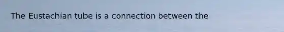 The Eustachian tube is a connection between the