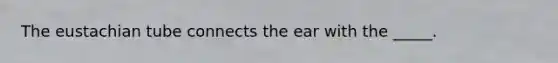 The eustachian tube connects the ear with the _____.