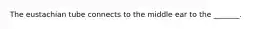 The eustachian tube connects to the middle ear to the _______.