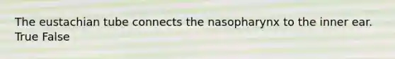 The eustachian tube connects the nasopharynx to the inner ear. True False