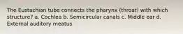 The Eustachian tube connects the pharynx (throat) with which structure? a. Cochlea b. Semicircular canals c. Middle ear d. External auditory meatus