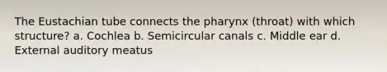 The Eustachian tube connects the pharynx (throat) with which structure? a. Cochlea b. Semicircular canals c. Middle ear d. External auditory meatus