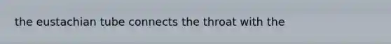 the eustachian tube connects the throat with the