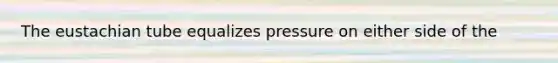 The eustachian tube equalizes pressure on either side of the