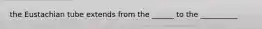 the Eustachian tube extends from the ______ to the __________