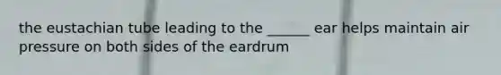 the eustachian tube leading to the ______ ear helps maintain air pressure on both sides of the eardrum