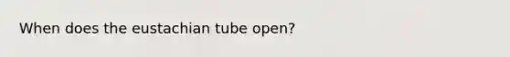 When does the eustachian tube open?