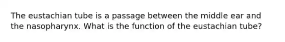 The eustachian tube is a passage between the middle ear and the nasopharynx. What is the function of the eustachian tube?