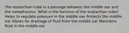 The eustachian tube is a passage between the middle ear and the nasopharynx. What is the function of the eustachian tube? Helps to regulate pressure in the middle ear Protects the middle ear Allows for drainage of fluid from the middle ear Maintains fluid in the middle ear