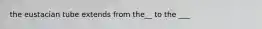 the eustacian tube extends from the__ to the ___