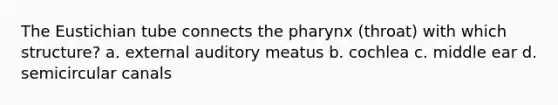 The Eustichian tube connects the pharynx (throat) with which structure? a. external auditory meatus b. cochlea c. middle ear d. semicircular canals