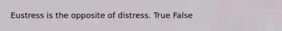 Eustress is the opposite of distress. True False