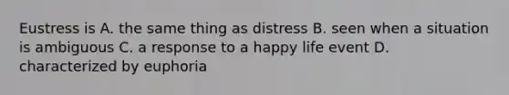 Eustress is A. the same thing as distress B. seen when a situation is ambiguous C. a response to a happy life event D. characterized by euphoria