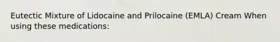 Eutectic Mixture of Lidocaine and Prilocaine (EMLA) Cream When using these medications: