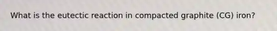 What is the eutectic reaction in compacted graphite (CG) iron?