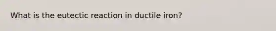 What is the eutectic reaction in ductile iron?