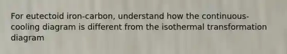 For eutectoid iron-carbon, understand how the continuous-cooling diagram is different from the isothermal transformation diagram