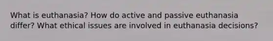 What is euthanasia? How do active and passive euthanasia differ? What ethical issues are involved in euthanasia decisions?