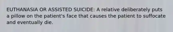 EUTHANASIA OR ASSISTED SUICIDE: A relative deliberately puts a pillow on the patient's face that causes the patient to suffocate and eventually die.