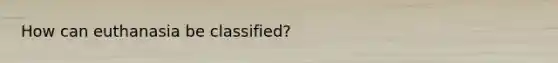 How can euthanasia be classified?