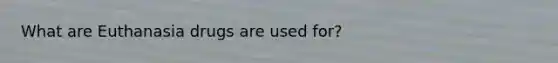 What are Euthanasia drugs are used for?