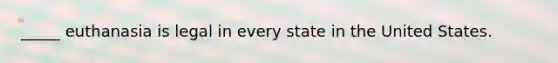 _____ euthanasia is legal in every state in the United States.