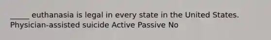 _____ euthanasia is legal in every state in the United States. Physician-assisted suicide Active Passive No