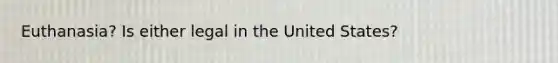 Euthanasia? Is either legal in the United States?