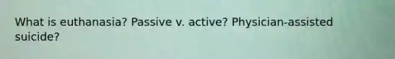 What is euthanasia? Passive v. active? Physician-assisted suicide?