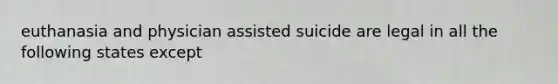 euthanasia and physician assisted suicide are legal in all the following states except