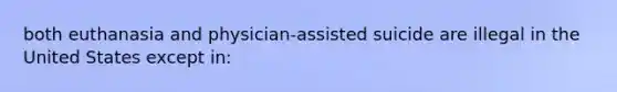 both euthanasia and physician-assisted suicide are illegal in the United States except in: