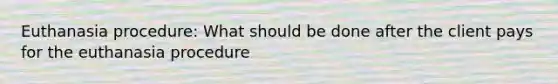 Euthanasia procedure: What should be done after the client pays for the euthanasia procedure
