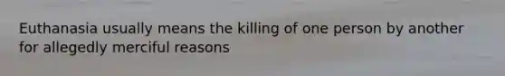 Euthanasia usually means the killing of one person by another for allegedly merciful reasons